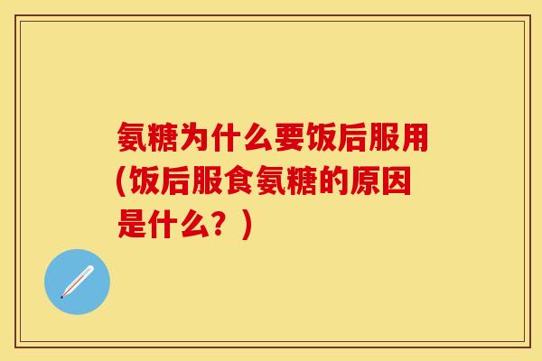 氨糖为什么要饭后服用(饭后服食氨糖的原因是什么？)