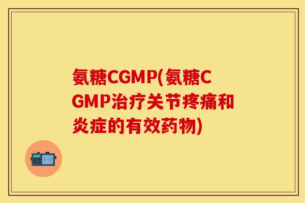 氨糖CGMP(氨糖CGMP治疗关节疼痛和炎症的有效药物)