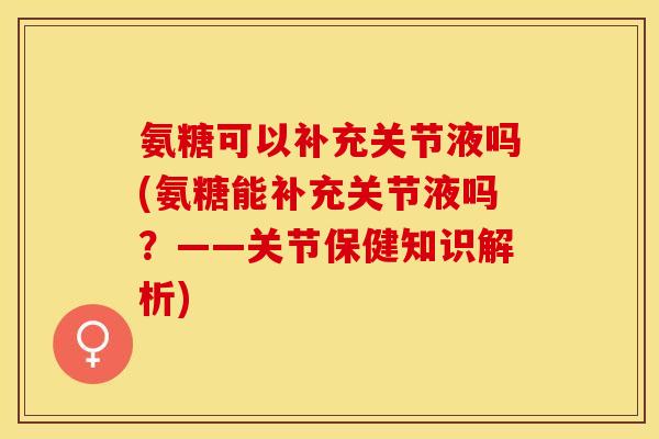 氨糖可以补充关节液吗(氨糖能补充关节液吗？——关节保健知识解析)