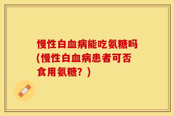 慢性白血病能吃氨糖吗(慢性白血病患者可否食用氨糖？)