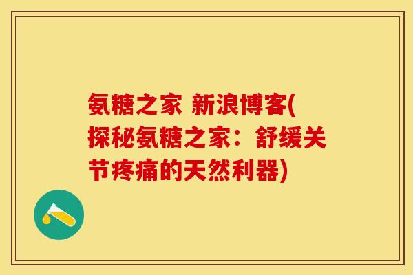 氨糖之家 新浪博客(探秘氨糖之家：舒缓关节疼痛的天然利器)