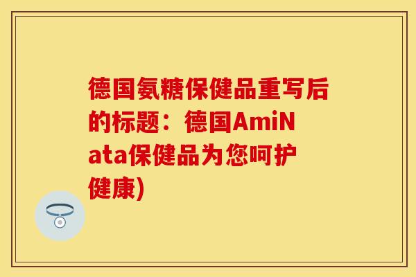 德国氨糖保健品重写后的标题：德国AmiNata保健品为您呵护健康)-第1张图片-关节保镖