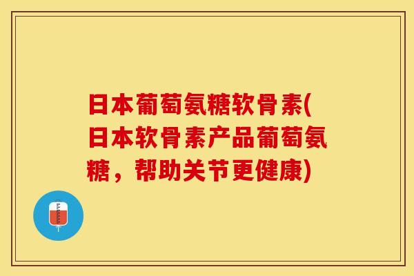 日本葡萄氨糖软骨素(日本软骨素产品葡萄氨糖，帮助关节更健康)