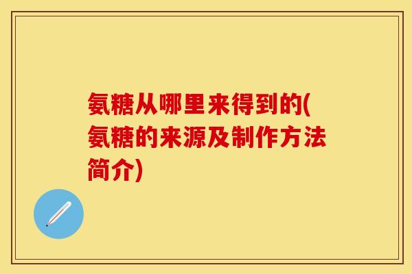 氨糖从哪里来得到的(氨糖的来源及制作方法简介)
