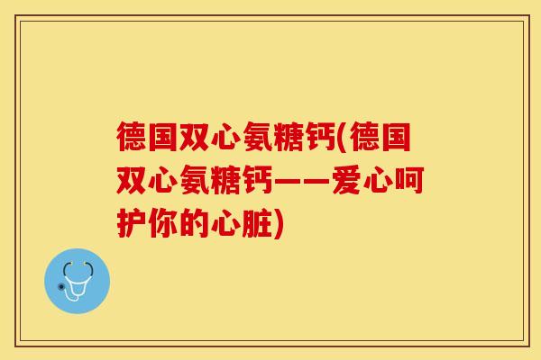 德国双心氨糖钙(德国双心氨糖钙——爱心呵护你的心脏)