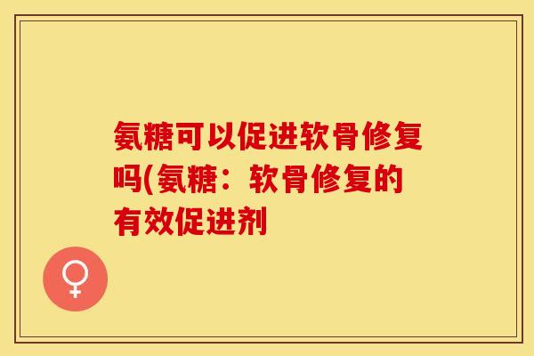 氨糖可以促进软骨修复吗(氨糖：软骨修复的有效促进剂
