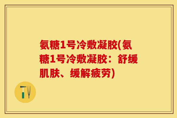 氨糖1号冷敷凝胶(氨糖1号冷敷凝胶：舒缓肌肤、缓解疲劳)
