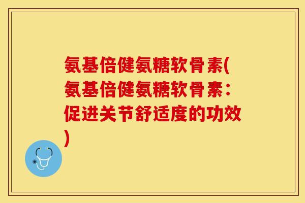 氨基倍健氨糖软骨素(氨基倍健氨糖软骨素：促进关节舒适度的功效)