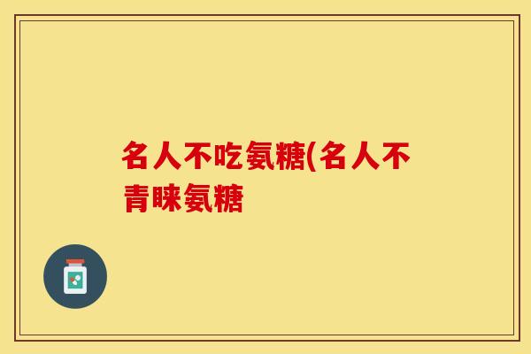 名人不吃氨糖(名人不青睐氨糖