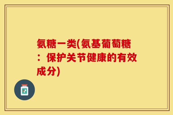 氨糖一类(氨基葡萄糖：保护关节健康的有效成分)