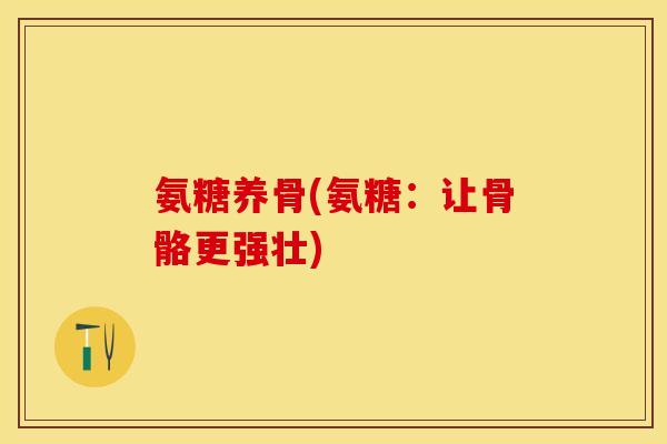 氨糖养骨(氨糖：让骨骼更强壮)