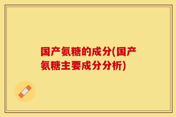 国产氨糖的成分(国产氨糖主要成分分析)