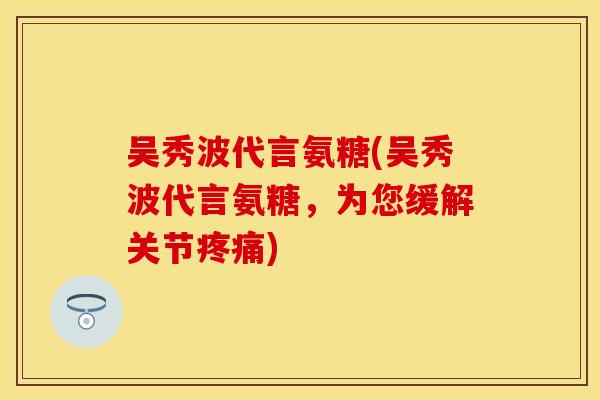 吴秀波代言氨糖(吴秀波代言氨糖，为您缓解关节疼痛)