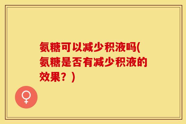 氨糖可以减少积液吗(氨糖是否有减少积液的效果？)-第1张图片-关节保镖