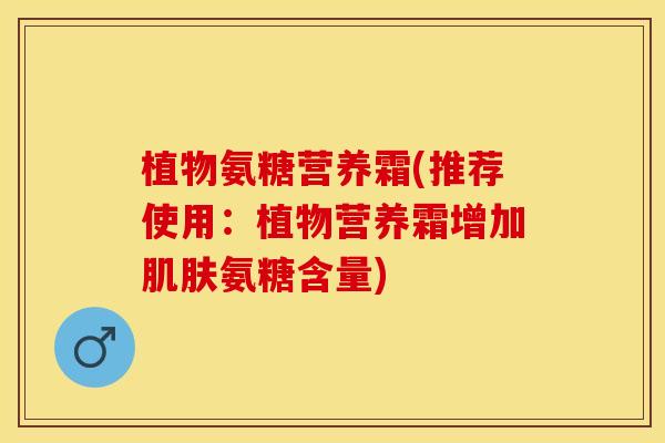 植物氨糖营养霜(推荐使用：植物营养霜增加肌肤氨糖含量)