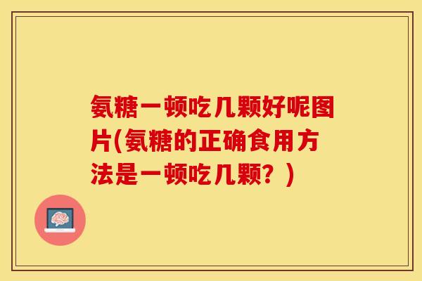 氨糖一顿吃几颗好呢图片(氨糖的正确食用方法是一顿吃几颗？)