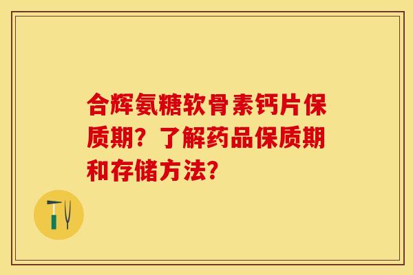 合辉氨糖软骨素钙片保质期？了解药品保质期和存储方法？