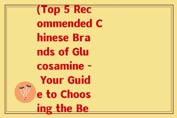国产氨糖牌子推荐哪个(Top 5 Recommended Chinese Brands of Glucosamine - Your Guide to Choosing the Best One)