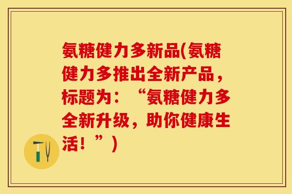 氨糖健力多新品(氨糖健力多推出全新产品，标题为：“氨糖健力多全新升级，助你健康生活！”)