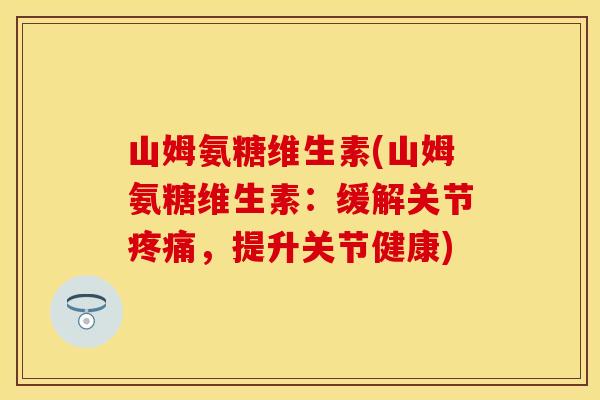 山姆氨糖维生素(山姆氨糖维生素：缓解关节疼痛，提升关节健康)