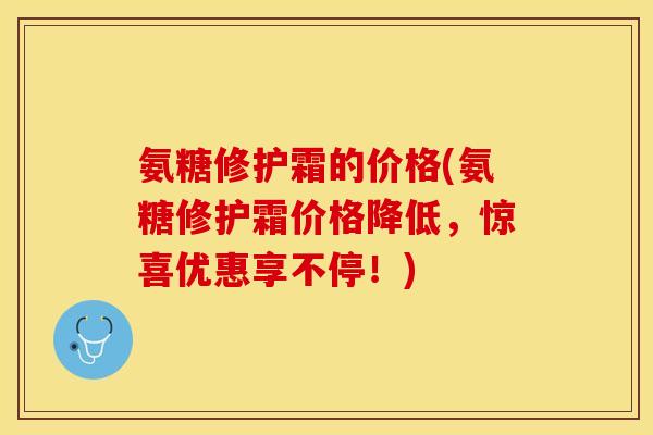 氨糖修护霜的价格(氨糖修护霜价格降低，惊喜优惠享不停！)