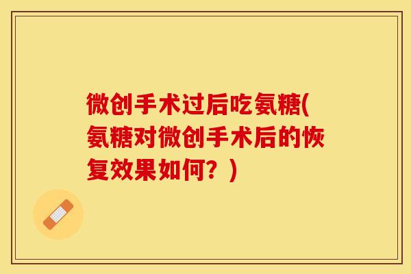微创手术过后吃氨糖(氨糖对微创手术后的恢复效果如何？)