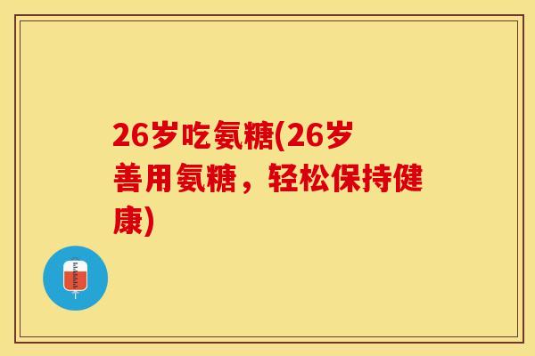 26岁吃氨糖(26岁善用氨糖，轻松保持健康)-第1张图片-关节保镖