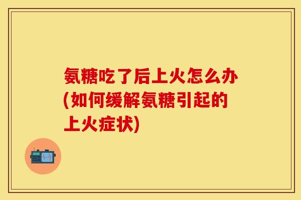 氨糖吃了后上火怎么办(如何缓解氨糖引起的上火症状)