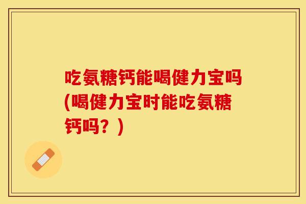 吃氨糖钙能喝健力宝吗(喝健力宝时能吃氨糖钙吗？)-第1张图片-关节保镖