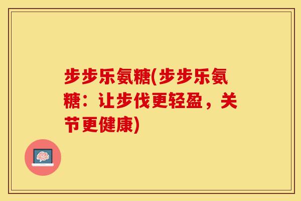 步步乐氨糖(步步乐氨糖：让步伐更轻盈，关节更健康)