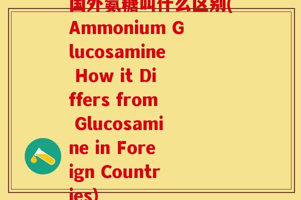 国外氨糖叫什么区别(Ammonium Glucosamine How it Differs from Glucosamine in Foreign Countries)