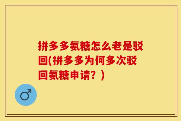 拼多多氨糖怎么老是驳回(拼多多为何多次驳回氨糖申请？)-第1张图片-关节保镖