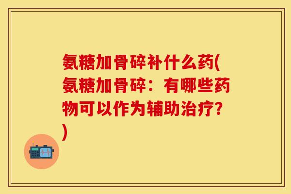 氨糖加骨碎补什么药(氨糖加骨碎：有哪些药物可以作为辅助治疗？)
