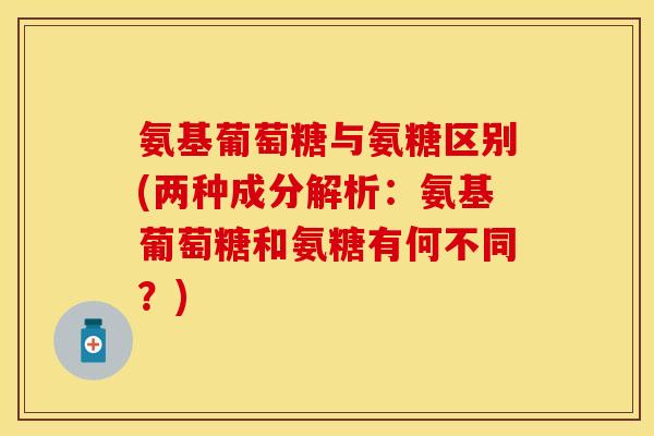 氨基葡萄糖与氨糖区别(两种成分解析：氨基葡萄糖和氨糖有何不同？)