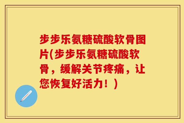 步步乐氨糖硫酸软骨图片(步步乐氨糖硫酸软骨，缓解关节疼痛，让您恢复好活力！)