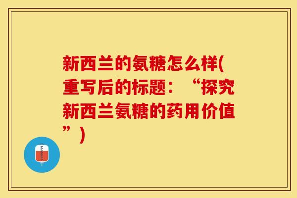 新西兰的氨糖怎么样(重写后的标题：“探究新西兰氨糖的药用价值”)