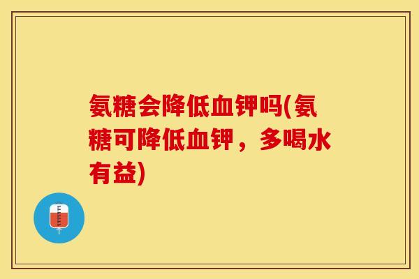 氨糖会降低血钾吗(氨糖可降低血钾，多喝水有益)