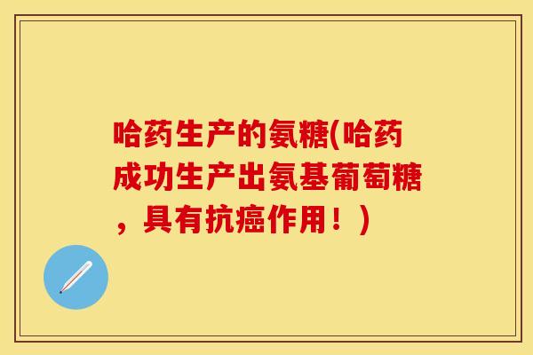 哈药生产的氨糖(哈药成功生产出氨基葡萄糖，具有抗癌作用！)
