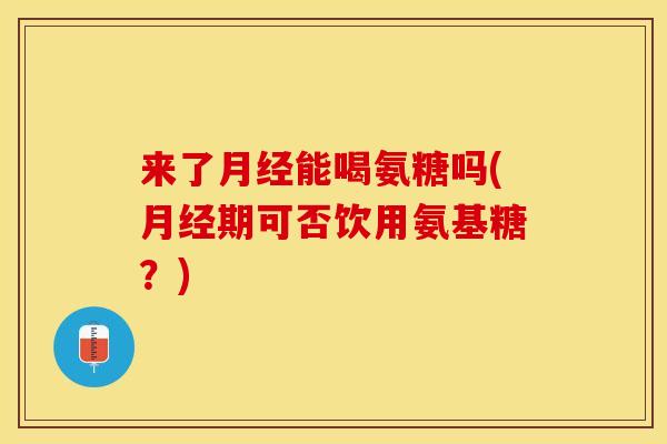 来了月经能喝氨糖吗(月经期可否饮用氨基糖？)