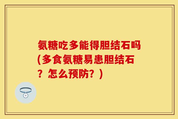 氨糖吃多能得胆结石吗(多食氨糖易患胆结石？怎么预防？)