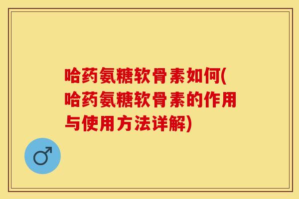 哈药氨糖软骨素如何(哈药氨糖软骨素的作用与使用方法详解)