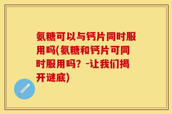 氨糖可以与钙片同时服用吗(氨糖和钙片可同时服用吗？-让我们揭开谜底)