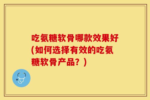吃氨糖软骨哪款效果好(如何选择有效的吃氨糖软骨产品？)