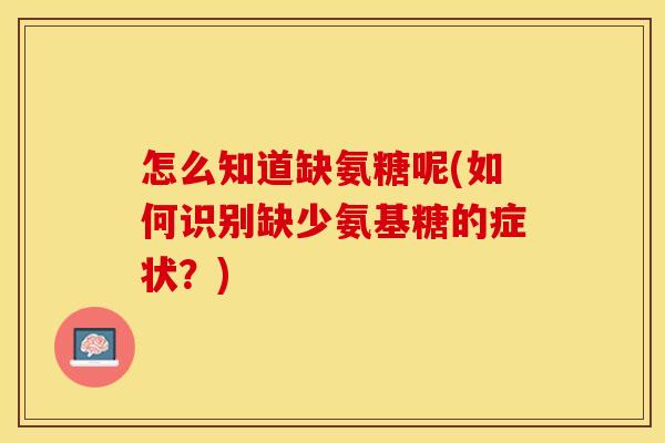 怎么知道缺氨糖呢(如何识别缺少氨基糖的症状？)