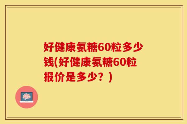 好健康氨糖60粒多少钱(好健康氨糖60粒报价是多少？)