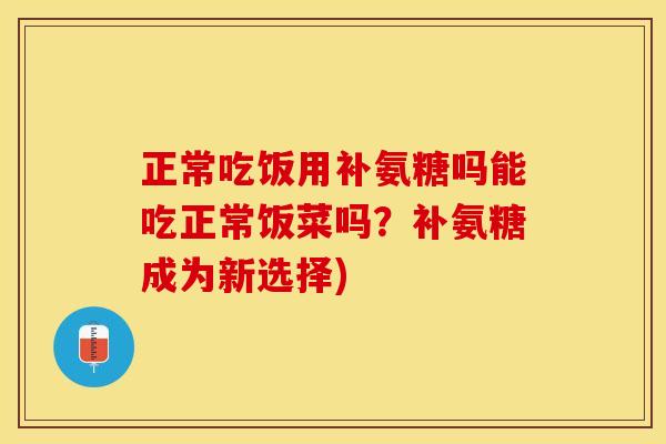 正常吃饭用补氨糖吗能吃正常饭菜吗？补氨糖成为新选择)