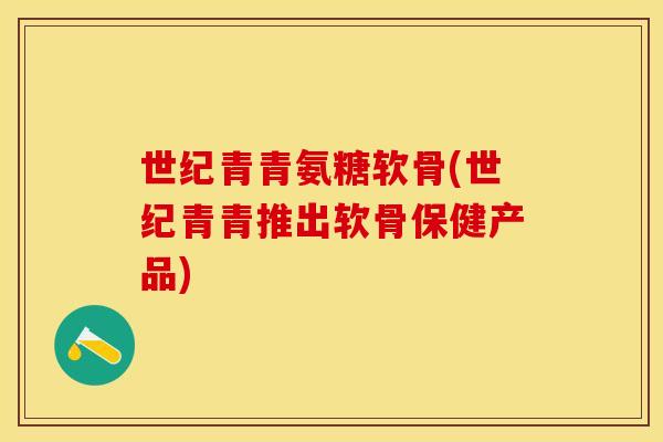 世纪青青氨糖软骨(世纪青青推出软骨保健产品)