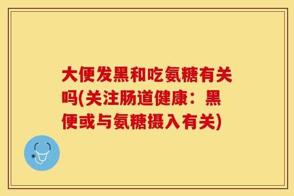 大便发黑和吃氨糖有关吗(关注肠道健康：黑便或与氨糖摄入有关)