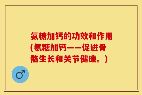 氨糖加钙的功效和作用(氨糖加钙——促进骨骼生长和关节健康。)