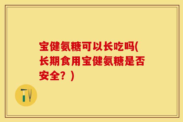 宝健氨糖可以长吃吗(长期食用宝健氨糖是否安全？)